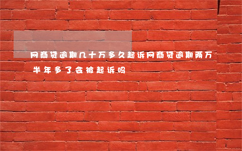 网商贷逾期几十万多久起诉(网商贷逾期两万半年多了会被起诉吗)