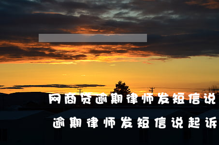 网商贷逾期律师发短信说起诉律师-网商贷逾期律师发短信说起诉律师是真的吗