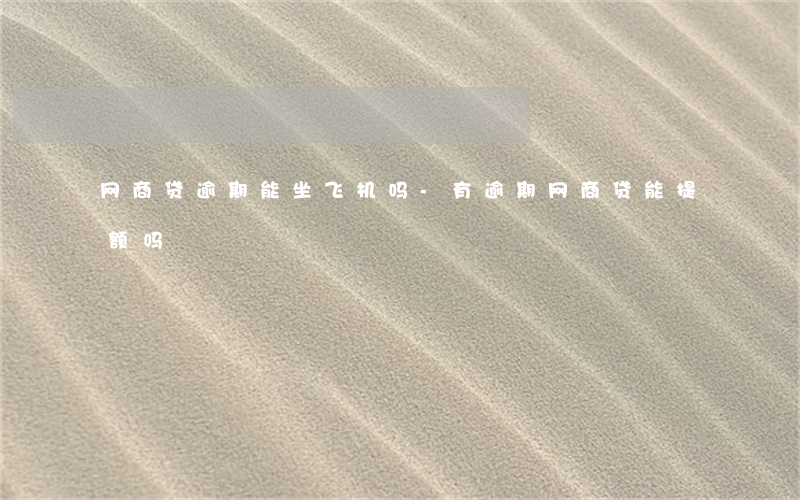 网商贷逾期能坐飞机吗-有逾期网商贷能提额吗