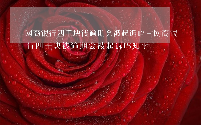 网商银行四千块钱逾期会被起诉吗-网商银行四千块钱逾期会被起诉吗知乎
