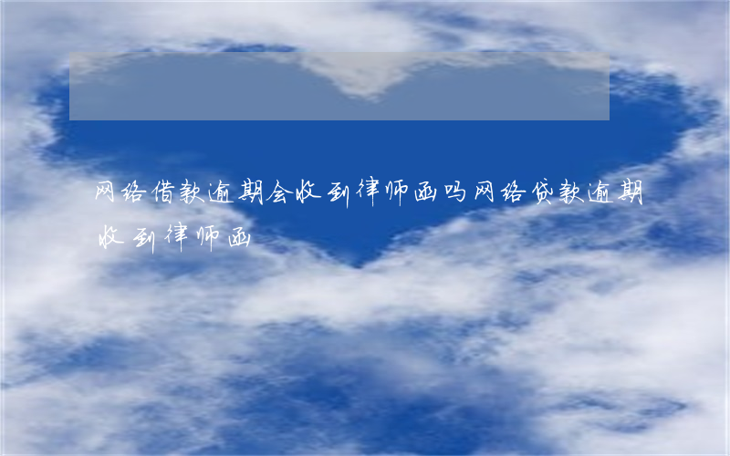 网络借款逾期会收到律师函吗 网络贷款逾期收到律师函