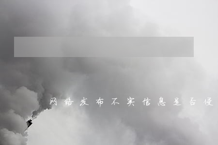 网络发布不实信息是否侵权