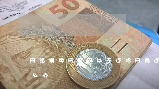 网络棋牌网贷可以不还吗(网赌还不上网贷怎么办)