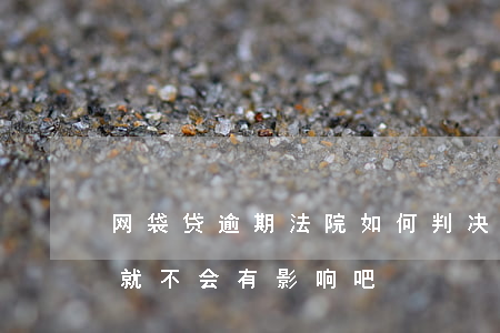 网袋贷逾期法院如何判决-网贷只要不逾期就不会有影响吧