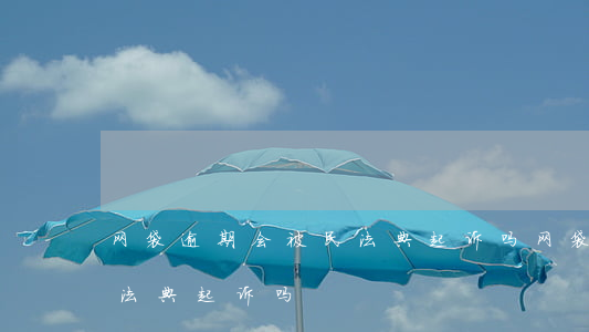 网袋逾期会被民法典起诉吗 网袋逾期会被民法典起诉吗