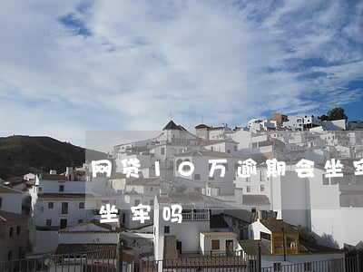网贷10万逾期会坐牢吗(网贷10万逾期会坐牢吗)