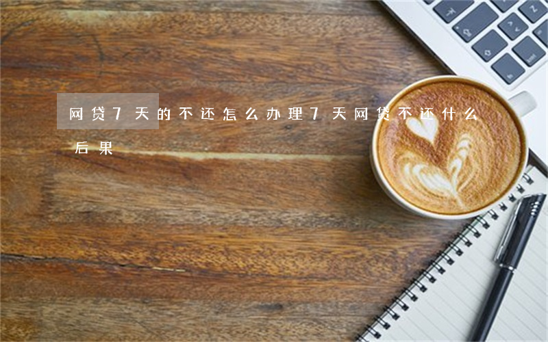 网贷7天的不还怎么办理(7天网贷不还什么后果)