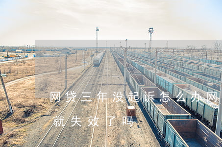 网贷三年没起诉怎么办 网贷超过3年不起诉就失效了吗