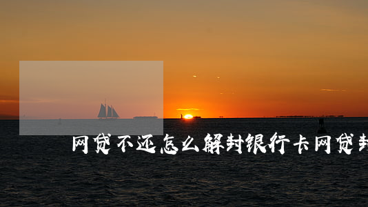 网贷不还怎么解封银行卡(网贷封了银行卡)
