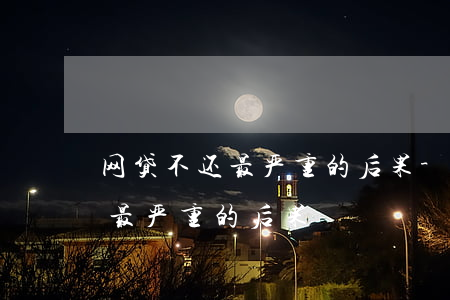 网贷不还最严重的后果-不上征信网贷不还最严重的后果