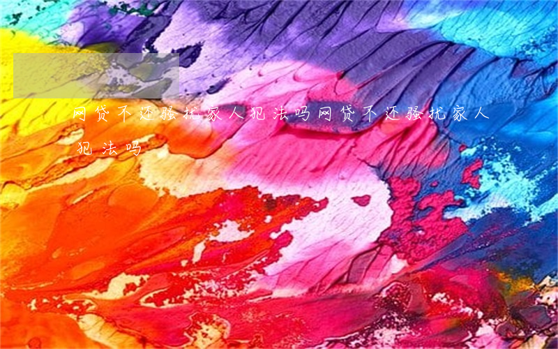 网贷不还骚扰家人犯法吗(网贷不还骚扰家人犯法吗)