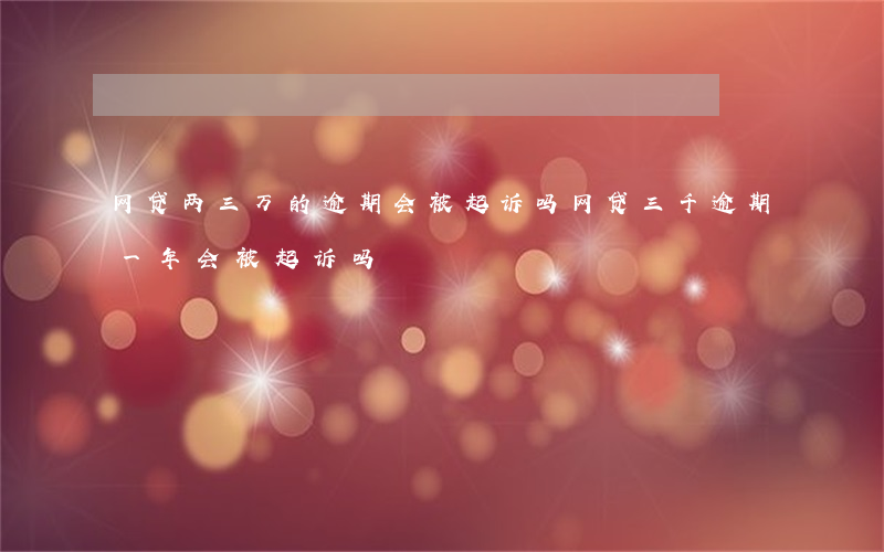 网贷两三万的逾期会被起诉吗(网贷三千逾期一年会被起诉吗)