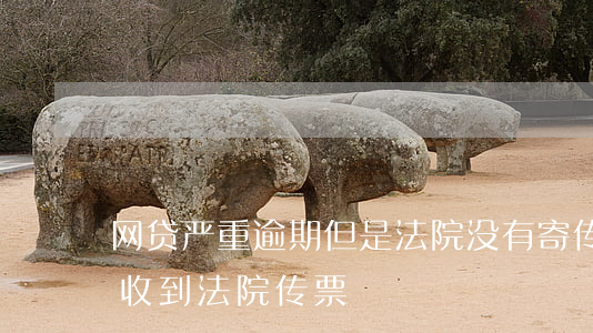 网贷严重逾期但是法院没有寄传票(网贷没还收到法院传票)