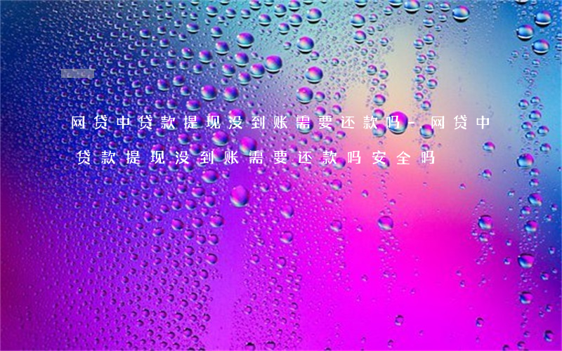网贷中贷款提现没到账需要还款吗-网贷中贷款提现没到账需要还款吗安全吗