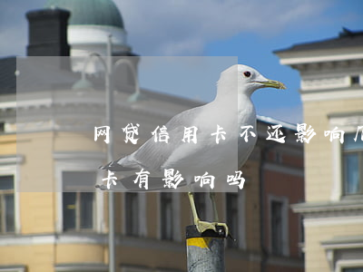 网贷信用卡不还影响几代人(不还网贷对信用卡有影响吗)