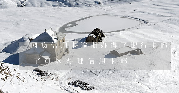 网贷信用卡逾期办得了银行卡吗-网贷逾期了可以办理信用卡吗