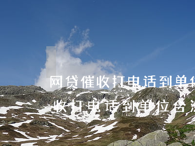 网贷催收打电话到单位怎么办到的-网贷催收打电话到单位合法吗