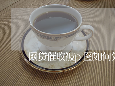 网贷催收被p图如何处理