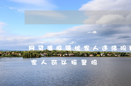 网贷催收骚扰家人违法吗(网贷逾期催收骚扰家人可以报警吗)