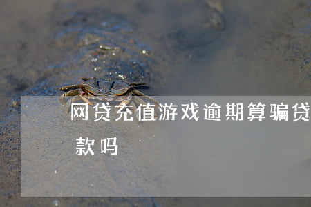 网贷充值游戏逾期算骗贷吗(游戏充值影响贷款吗)