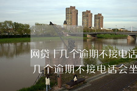 网贷十几个逾期不接电话会坐牢吗-网贷十几个逾期不接电话会坐牢吗知乎