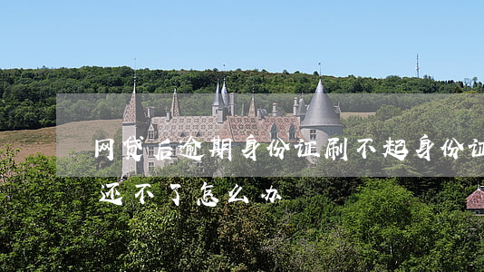 网贷后逾期身份证刷不起(身份证过期了网贷还不了怎么办)