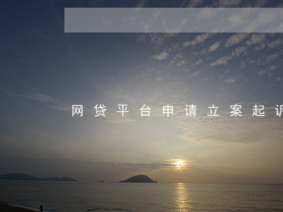 网贷平台申请立案起诉-网贷平台起诉流程
