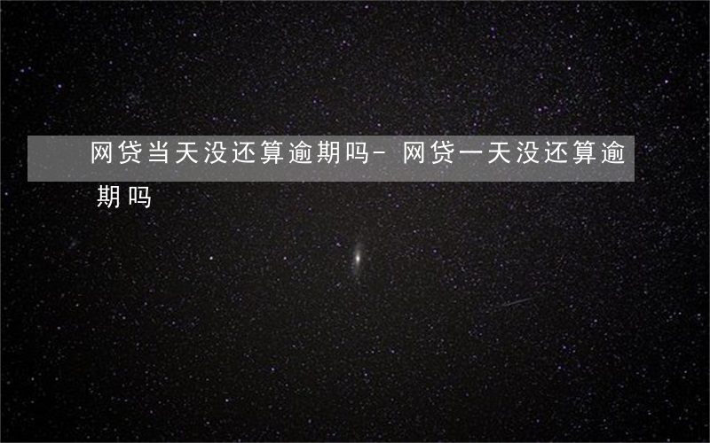 网贷当天没还算逾期吗-网贷一天没还算逾期吗?