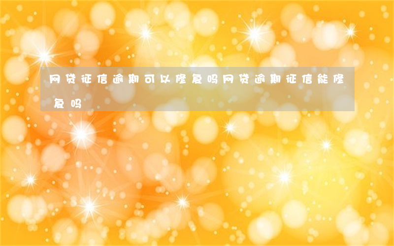 网贷征信逾期可以修复吗(网贷逾期征信能修复吗)