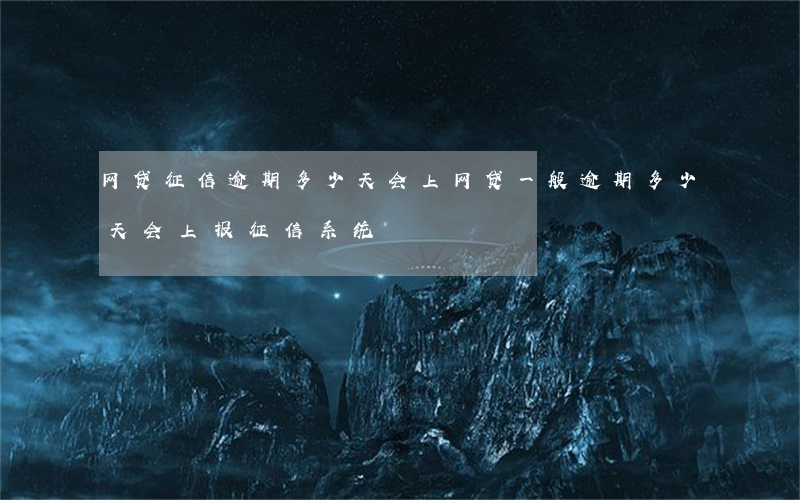 网贷征信逾期多少天会上(网贷一般逾期多少天会上报征信系统)
