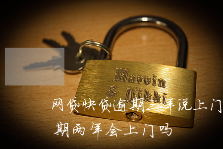 网贷快贷逾期三年说上门(欠快贷2000逾期两年会上门吗)