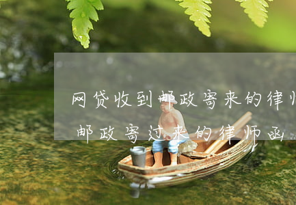 网贷收到邮政寄来的律师函怎么办(网贷通过邮政寄过来的律师函)