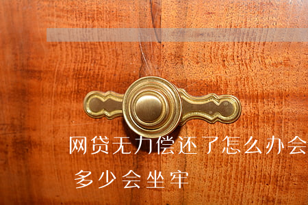 网贷无力偿还了怎么办会不会坐牢-网贷欠多少会坐牢