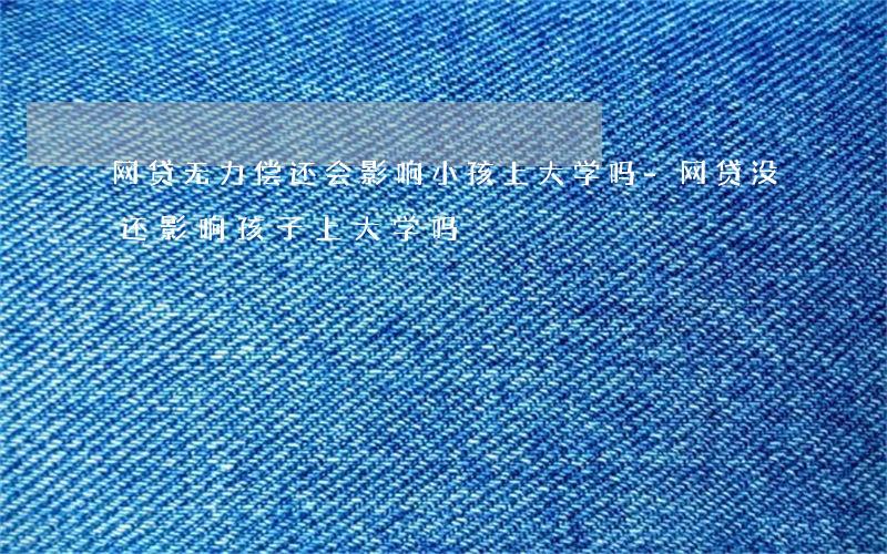 网贷无力偿还会影响小孩上大学吗-网贷没还影响孩子上大学吗