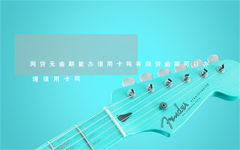 网贷无逾期能办信用卡吗(有网贷逾期可以办理信用卡吗)