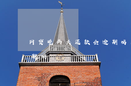 网贷晚两天还款会逾期吗(网贷晚还一天算逾期吗)