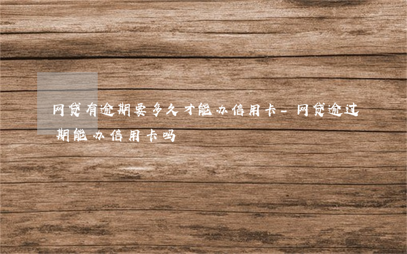 网贷有逾期要多久才能办信用卡-网贷逾过期能办信用卡吗?