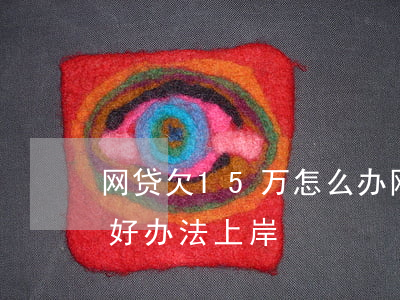 网贷欠15万怎么办(网贷欠款15万,有没有好办法上岸)