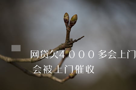 网贷欠4000多会上门催款吗(网贷欠多少会被上门催收)