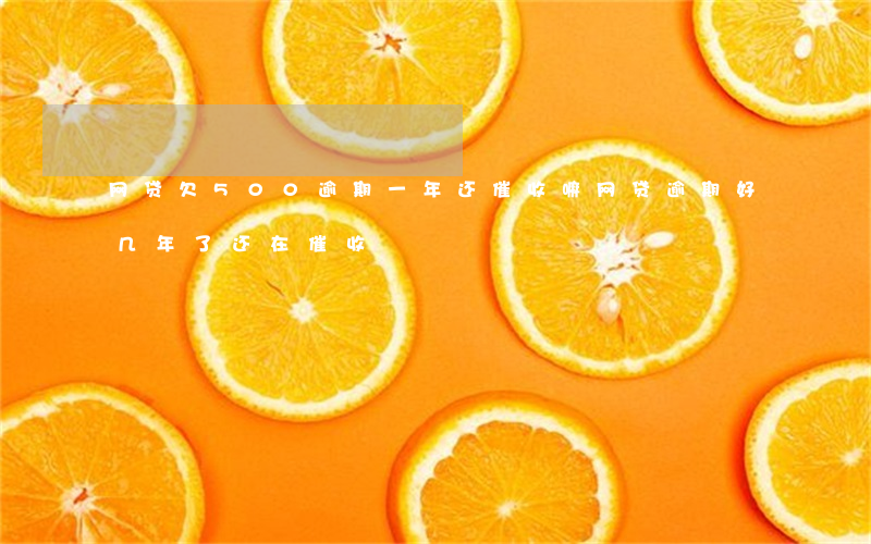 网贷欠500逾期一年还催收嘛(网贷逾期好几年了还在催收)