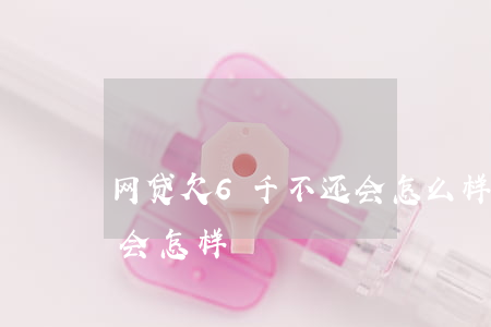 网贷欠6千不还会怎么样(欠网贷六千元不还会怎样)