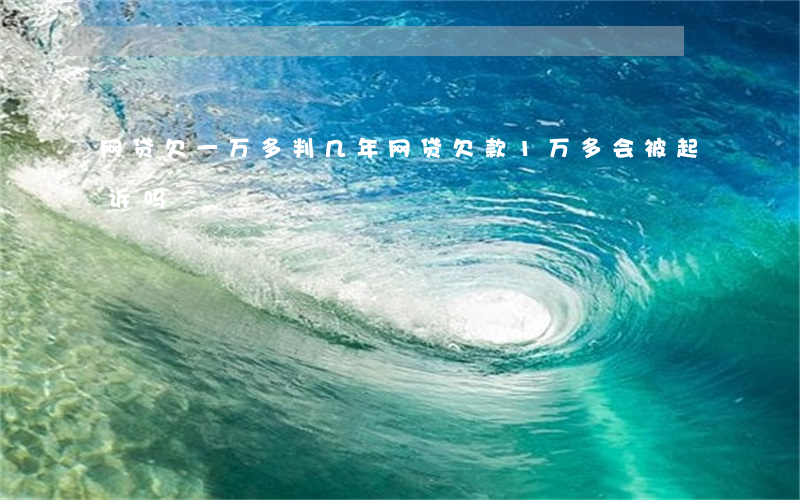 网贷欠一万多判几年(网贷欠款1万多会被起诉吗)