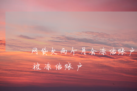 网贷欠两个月会冻结账户吗(欠网贷多少钱会被冻结账户)