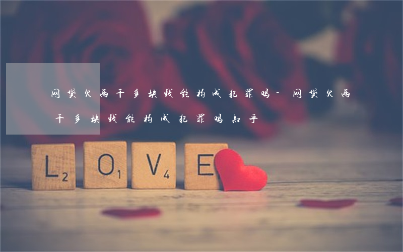 网贷欠两千多块钱能构成犯罪吗-网贷欠两千多块钱能构成犯罪吗知乎