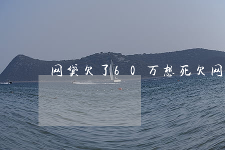 网贷欠了60万想死(欠网贷40万死了算了)