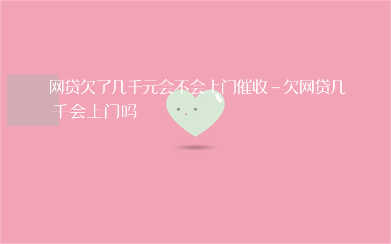 网贷欠了几千元会不会上门催收-欠网贷几千会上门吗