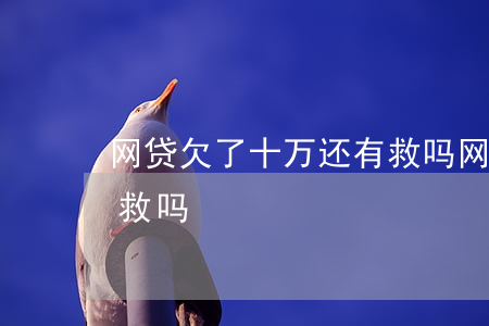 网贷欠了十万还有救吗(网贷欠了10万还有救吗)
