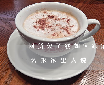 网贷欠了钱如何跟家人说(网贷欠了很多钱怎么跟家里人说)