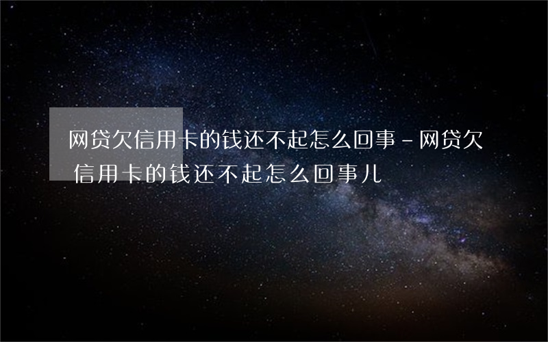 网贷欠信用卡的钱还不起怎么回事-网贷欠信用卡的钱还不起怎么回事儿