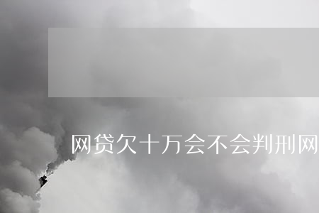 网贷欠十万会不会判刑(网贷欠了十万)